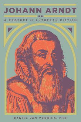 Johann Arndt: A Prophet of Lutheran Pietism - Daniel Van Voorhis