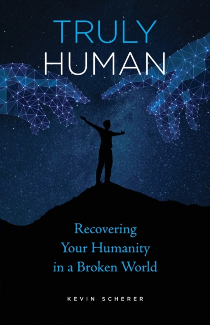 Truly Human: Recovering Your Humanity in a Broken World - Kevin Scherer