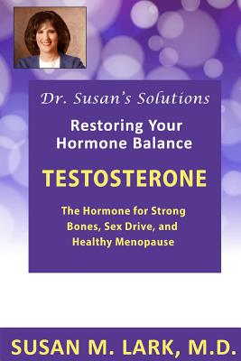 Dr. Susan's Solutions: Testosterone - The Hormone for Strong Bones, Sex Drive, and Healthy Menopause - Susan M. Lark M. D.