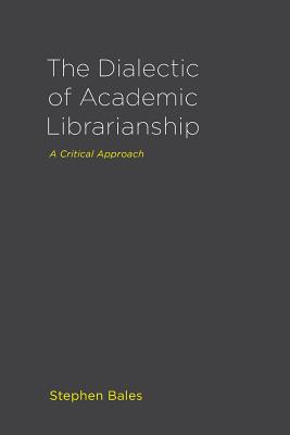 The Dialectic of Academic Librarianship: A Critical Approach - Stephen Bales