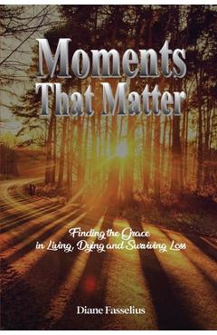 Coperta cărții 'Moments That Matter: Finding the Grace in Living, Dying and Surviving Loss - Diane Fasselius'