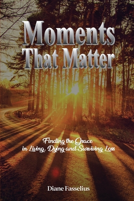 Coperta cărții 'Moments That Matter: Finding the Grace in Living, Dying and Surviving Loss - Diane Fasselius'
