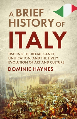 A Brief History of Italy: Tracing the Renaissance, Unification, and the Lively Evolution of Art and Culture - Dominic Haynes