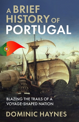 A Brief History of Portugal: Blazing the Trail of a Voyage-Shaped Nation - Dominic Haynes
