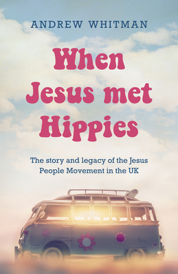 When Jesus Met Hippies: The Story and Legacy of the Jesus People Movement in the UK - Andrew Whitman