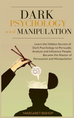 Dark Psychology and Manipulation: Learn the hidden secrets of Dark Psychology to Persuade Analyze and Influence people. Became the Master of Persuasio - Margareth Bishop