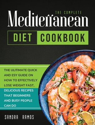The Complete Mediterranean Diet Cookbook: The Ulitimate Quick and Esy Guide on How to Effectively Lose Weight Fast, Delicious Recipes That Beginners a - Sandra Ramos