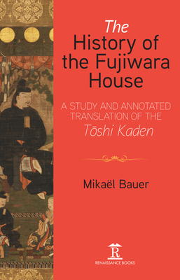 The History of the Fujiwara House: A Study and Annotated Translation of the Toshi Kaden - Mikal Bauer