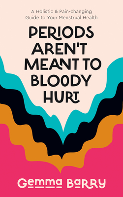 Periods Aren't Meant to Bloody Hurt: A Holistic & Pain-Changing Guide to Your Menstrual Health - Gemma Barry