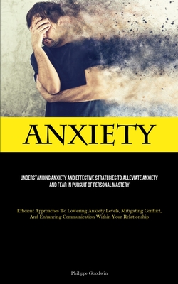 Anxiety: Understanding Anxiety And Effective Strategies To Alleviate Anxiety And Fear In Pursuit Of Personal Mastery (Efficient - Philippe Goodwin