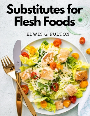 Substitutes for Flesh Foods: Vegetarian Cookbook - Edwin G Fulton