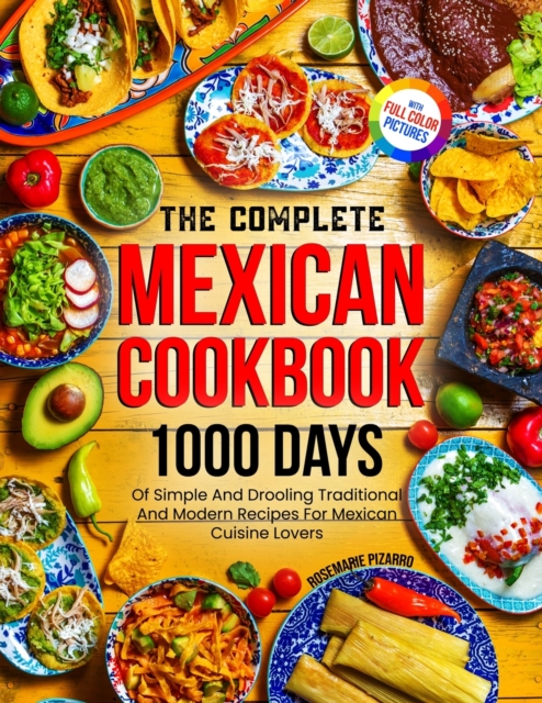 The Complete Mexican Cookbook: 1000 Days Of Simple And Drooling Traditional And Modern Recipes For Mexican Cuisine Lovers Full-Color Picture Premium - Rosemarie Pizarro