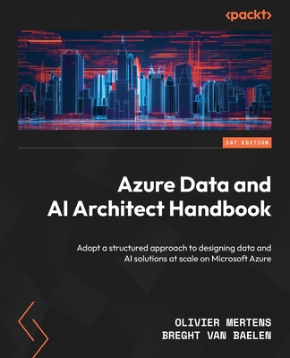 Azure Data and AI Architect Handbook: Adopt a structured approach to designing data and AI solutions at scale on Microsoft Azure - Olivier Mertens