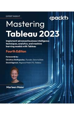 Poza produsului Mastering Tableau 2023 - Fourth Edition: Implement advanced business intelligence techniques, analytics, and machine learning models with Tableau - Marleen Meier