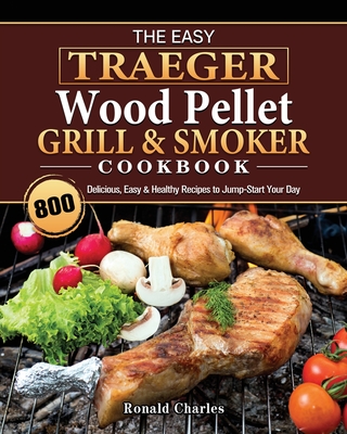 The Easy Traeger Wood Pellet Grill & Smoker Cookbook: 800 Delicious, Easy & Healthy Recipes to Jump-Start Your Day - Susan Campbell