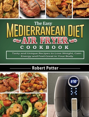 The Easy Mediterranean Diet Air Fryer Cookbook: Tasty and Unique Recipes to Lose Weight, Gain Energy and Feel Great in Your Body - Robert Potter