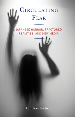 Circulating Fear: Japanese Horror, Fractured Realities, and New Media - Lindsay Nelson