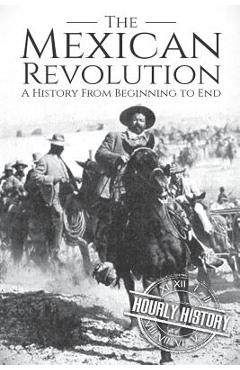 The Mexican Revolution: A History From Beginning to End - Hourly History