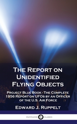 The Report on Unidentified Flying Objects: Project Blue Book - The Complete 1956 Report on UFOs by an Officer of the U.S. Air Force - Edward J. Ruppelt