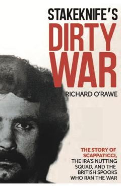 Stakeknife's Dirty War: The Inside Story of Scappaticci, the Ira's Nutting Squad, and the British Spooks Who Ran the War - Richard O'rawe