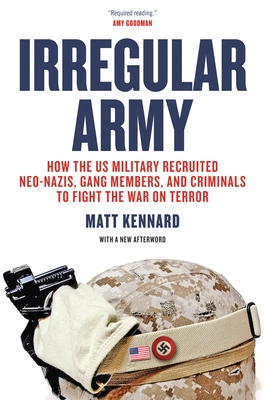 Irregular Army: How the US Military Recruited Neo-Nazis, Gang Members, and Criminals to Fight the War on Terror - Matt Kennard