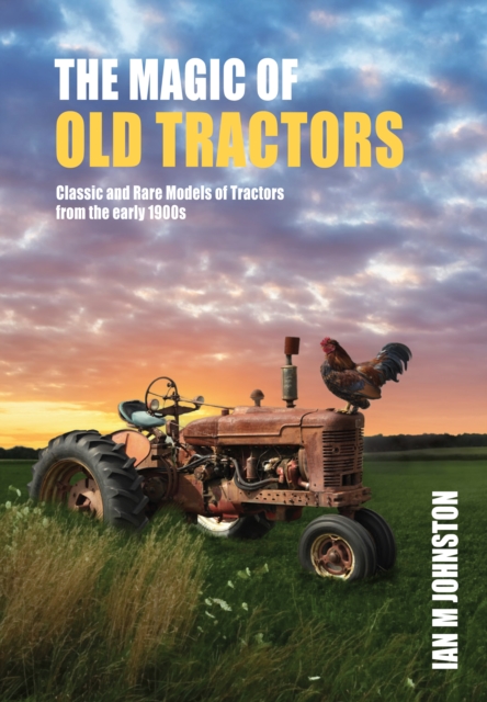 Magic of Tractors: Classic and Rare Models of Tractors from the Early 1900s - Ian Johnston