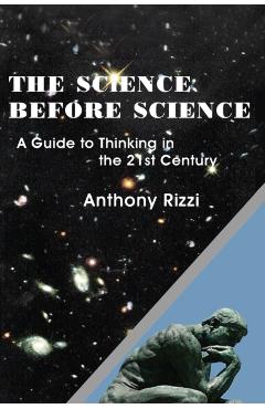 The Science Before Science: A Guide to Thinking in the 21st Century - Anthony Rizzi