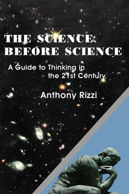 The Science Before Science: A Guide to Thinking in the 21st Century - Anthony Rizzi