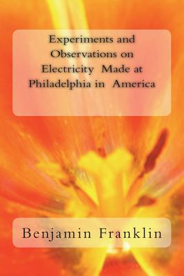 Experiments and Observations on Electricity Made at Philadelphia in America - Benjamin Franklin
