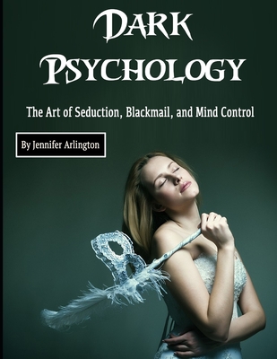 Dark Psychology: The Art of Seduction, Blackmail, and Mind Control - Jennifer Arlington
