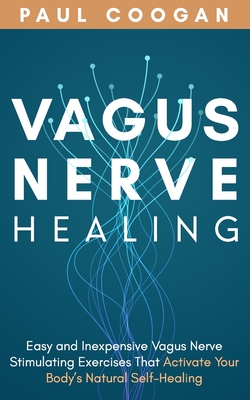 Vagus Nerve Healing: Easy and Inexpensive Vagus Nerve Stimulating Exercises That Activate Your Body's Natural Self-Healing Power - Paul Coogan