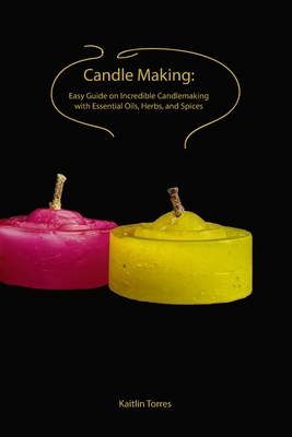 Candle Making: Easy Guide on Incredible Candlemaking with Essential Oils, Herbs, and Spices - Kaitlin Torres