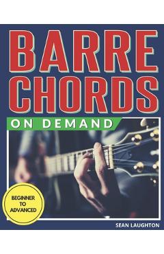 Barre Chords On Demand: Quickly Master Essential Barre Chord Shapes & Confidently Play Them All Over Your Fretboard - Sean Laughton