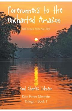 Poza produsului Forerunners to the Uncharted Amazon: Embracing a Stone Age Tribe - Paul Charles Johnson