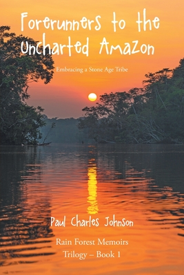 Forerunners to the Uncharted Amazon: Embracing a Stone Age Tribe - Paul Charles Johnson