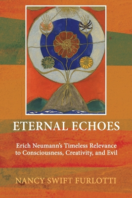 Eternal Echoes: Erich Neumann's Timeless Relevance to Consciousness, Creativity, and Evil - Nancy Swift Furlotti