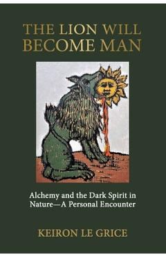 Coperta cărții 'The Lion Will Become Man: Alchemy and the Dark Spirit in Nature-A Personal Encounter - Keiron Le Grice'