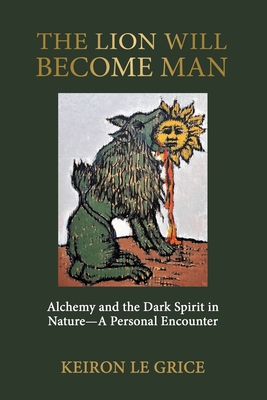 Coperta cărții 'The Lion Will Become Man: Alchemy and the Dark Spirit in Nature-A Personal Encounter - Keiron Le Grice'