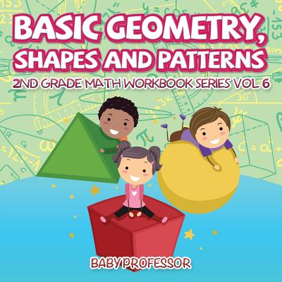 Coperta cărții 'Basic Geometry, Shapes and Patterns 2nd Grade Math Workbook Series Vol 6 - Baby Professor'