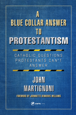 A Blue Collar Answer to Protestantism: Catholic Questions Protestants Can't Answer - John Martignoni