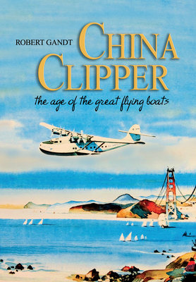 China Clipper: The Age of the Great Flying Boats - Gandt Robert