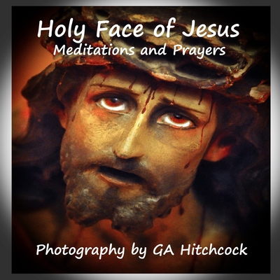 The Holy Face of Jesus: Meditations and Prayers - G. A. Hitchcock