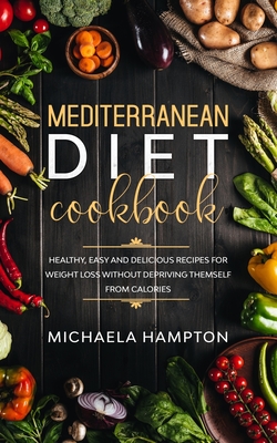 Mediterranean Diet Cookbook: Healthy, Easy and Delicious Recipes for Weight Loss Without Depriving Themself from Calories - Michaela Hampton