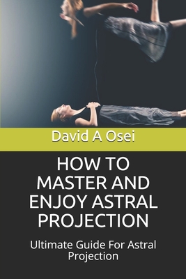 How to Master and Enjoy Astral Projection: Ultimate Guide For Astral Projection - David A. Osei