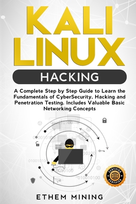 Kali Linux Hacking: A Complete Step by Step Guide to Learn the Fundamentals of Cyber Security, Hacking, and Penetration Testing. Includes - Ethem Mining