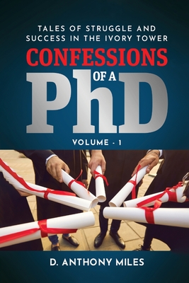 Confessions of a PhD: Tales of Struggle and Success in the Ivory Tower Volume 1 - D. Anthony Miles