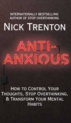 Anti-Anxious: How to Control Your Thoughts, Stop Overthinking, and Transform Your Mental Habits - Nick Trenton