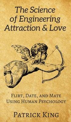 The Science of Engineering Attraction & Love: Flirt, Date, and Mate Using Human Psychology - Patrick King