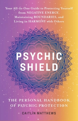 Psychic Shield: The Personal Handbook of Psychic Protection: Your All-In-One Guide to Protecting Yourself from Negative Energy, Maintaining Boundaries - Caitlín Matthews