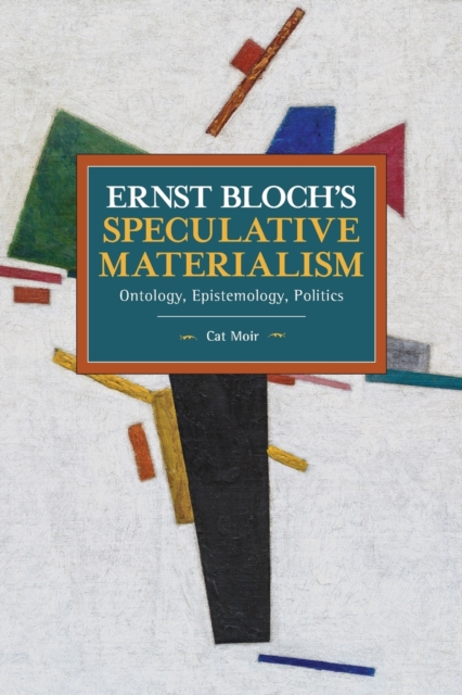 Ernst Bloch's Speculative Materialism: Ontology, Epistemology, Politics - Cat Moir